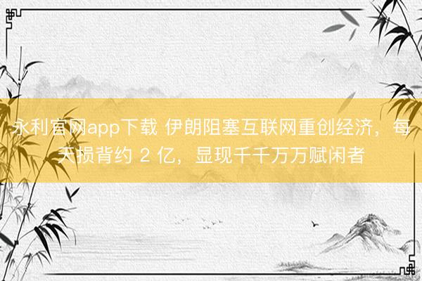 永利官网app下载 伊朗阻塞互联网重创经济，每天损背约 2 亿，显现千千万万赋闲者