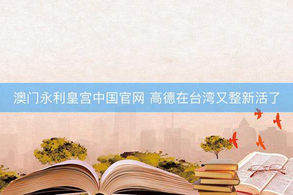 澳门永利皇宫中国官网 高德在台湾又整新活了