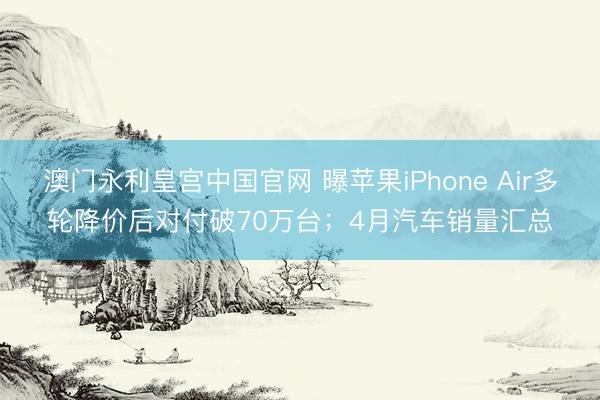 澳门永利皇宫中国官网 曝苹果iPhone Air多轮降价后对付破70万台；4月汽车销量汇总