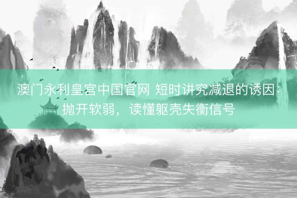 澳门永利皇宫中国官网 短时讲究减退的诱因：抛开软弱，读懂躯壳失衡信号