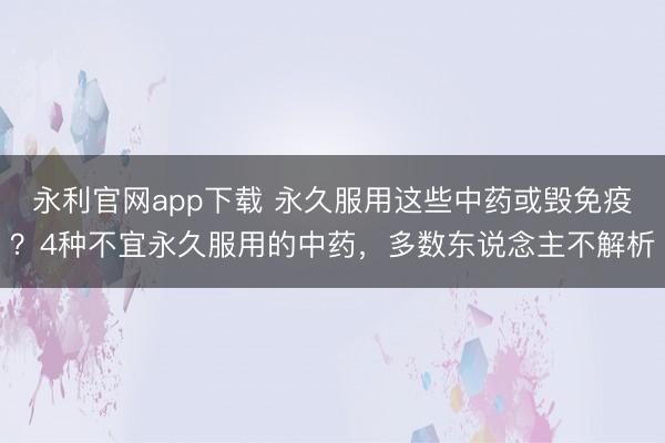 永利官网app下载 永久服用这些中药或毁免疫？4种不宜永久服用的中药，多数东说念主不解析
