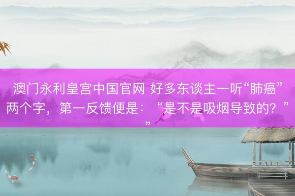 澳门永利皇宫中国官网 好多东谈主一听“肺癌”两个字，第一反馈便是： “是不是吸烟导致的？”