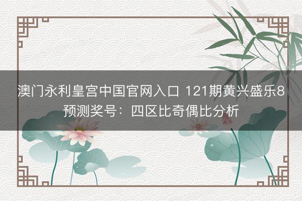 澳门永利皇宫中国官网入口 121期黄兴盛乐8预测奖号：四区比奇偶比分析