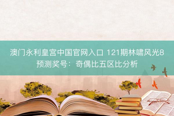 澳门永利皇宫中国官网入口 121期林啸风光8预测奖号：奇偶比五区比分析