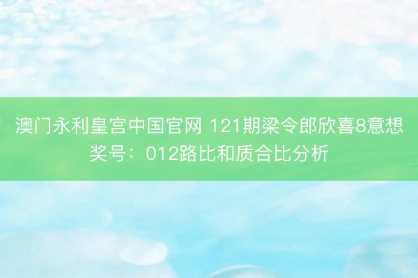 澳门永利皇宫中国官网 121期梁令郎欣喜8意想奖号:012路比和质合比分析
