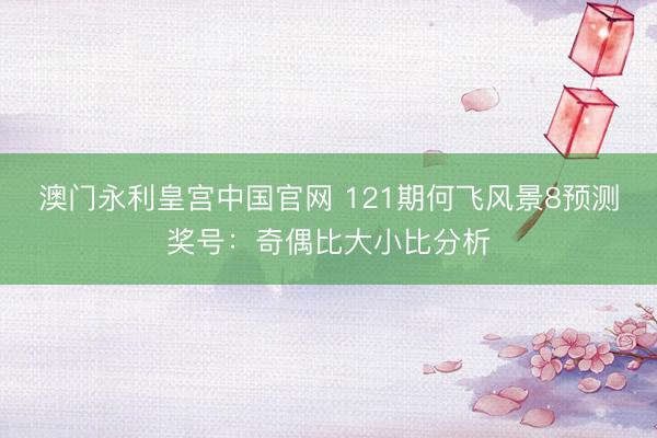 澳门永利皇宫中国官网 121期何飞风景8预测奖号：奇偶比大小比分析