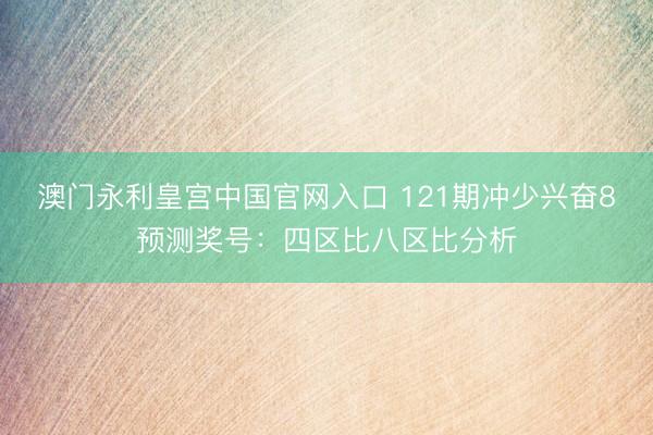 澳门永利皇宫中国官网入口 121期冲少兴奋8预测奖号：四区比八区比分析