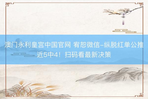 澳门永利皇宫中国官网 宥恕微信-纵脱红单公推近5中4！扫码看最新决策