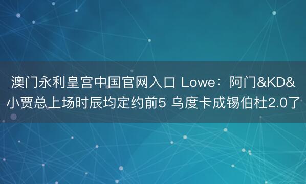 澳门永利皇宫中国官网入口 Lowe：阿门&KD&小贾总上场时辰均定约前5 乌度卡成锡伯杜2.0了