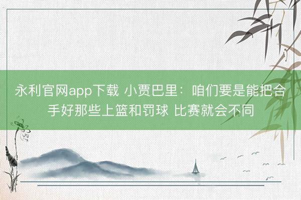 永利官网app下载 小贾巴里：咱们要是能把合手好那些上篮和罚球 比赛就会不同