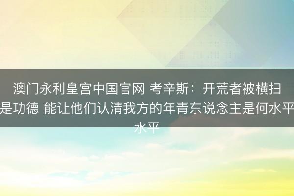 澳门永利皇宫中国官网 考辛斯：开荒者被横扫是功德 能让他们认清我方的年青东说念主是何水平
