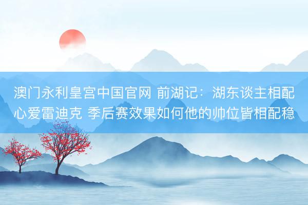 澳门永利皇宫中国官网 前湖记：湖东谈主相配心爱雷迪克 季后赛效果如何他的帅位皆相配稳