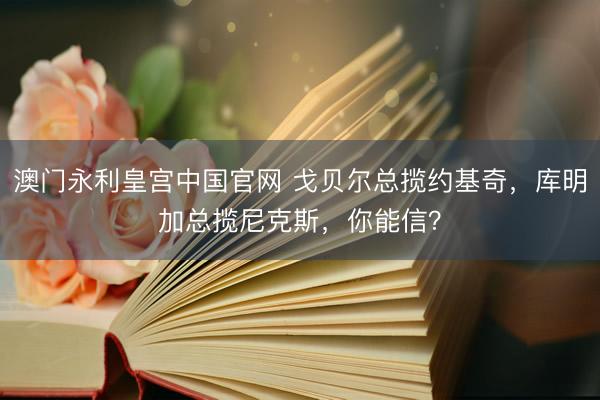 澳门永利皇宫中国官网 戈贝尔总揽约基奇,库明加总揽尼克斯,你能信?