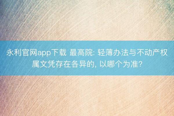 永利官网app下载 最高院: 轻薄办法与不动产权属文凭存在各异的， 以哪个为准?
