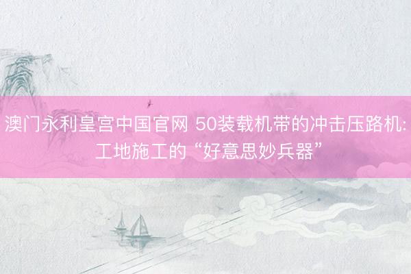 澳门永利皇宫中国官网 50装载机带的冲击压路机: 工地施工的 “好意思妙兵器”