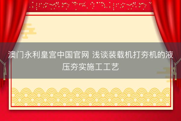 澳门永利皇宫中国官网 浅谈装载机打夯机的液压夯实施工工艺