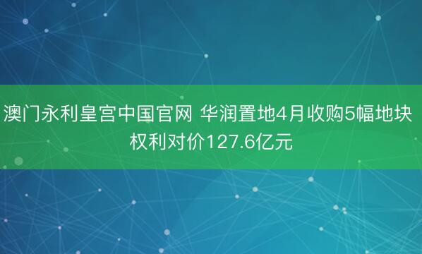 澳门永利皇宫中国官网 华润置地4月收购5幅地块 权利对价127.6亿元