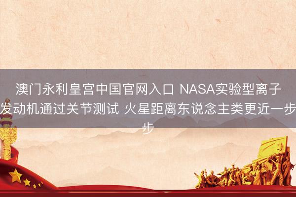 澳门永利皇宫中国官网入口 NASA实验型离子发动机通过关节测试 火星距离东说念主类更近一步