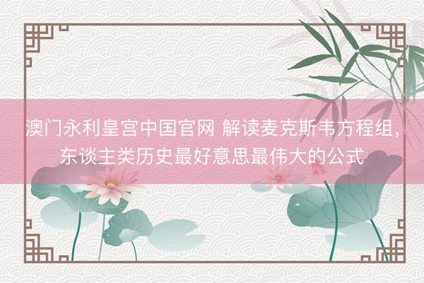 澳门永利皇宫中国官网 解读麦克斯韦方程组,东谈主类历史最好意思最伟大的公式