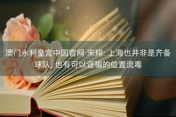 澳门永利皇宫中国官网 宋翔: 上海也并非是齐备球队， 也有可以诓骗的位置流毒