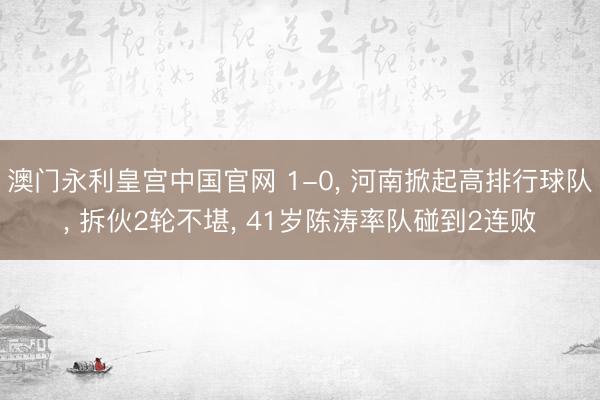 澳门永利皇宫中国官网 1-0， 河南掀起高排行球队， 拆伙2轮不堪， 41岁陈涛率队碰到2连败