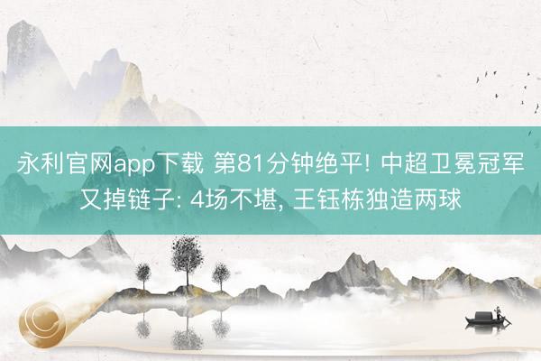 永利官网app下载 第81分钟绝平! 中超卫冕冠军又掉链子: 4场不堪, 王钰栋独造两球