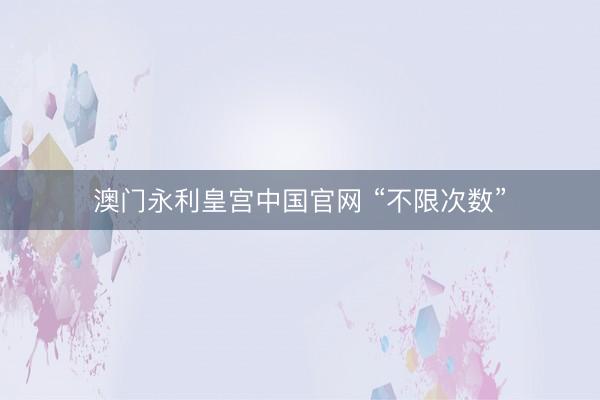 澳门永利皇宫中国官网 “不限次数”