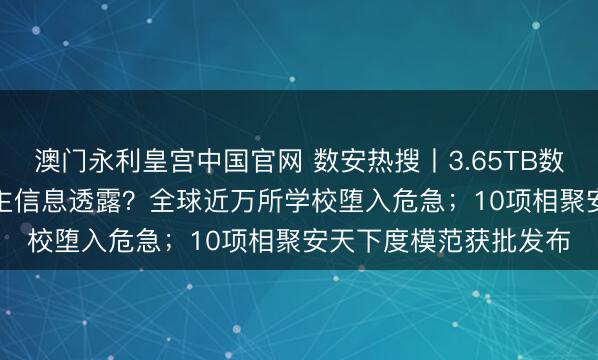 澳门永利皇宫中国官网 数安热搜丨3.65TB数据被窃,2.75亿东谈主信息透露?全球近万所学校堕入危急;10项相聚安天下度模范获批发布