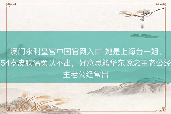 澳门永利皇宫中国官网入口 她是上海台一姐，如今54岁皮肤温柔认不出，好意思籍华东说念主老公经常出