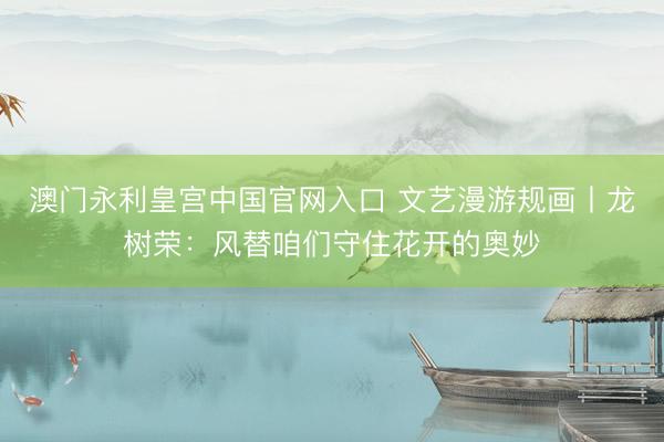 澳门永利皇宫中国官网入口 文艺漫游规画丨龙树荣：风替咱们守住花开的奥妙