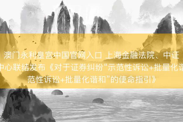 澳门永利皇宫中国官网入口 上海金融法院、中证中小投资者事业中心联结发布《对于证券纠纷“示范性诉讼+批量化谐和”的使命指引》