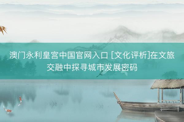 澳门永利皇宫中国官网入口 [文化评析]在文旅交融中探寻城市发展密码