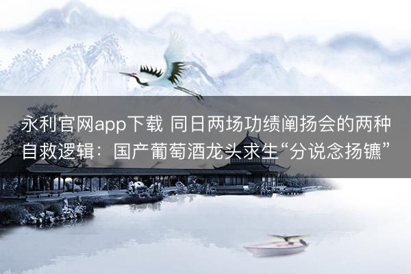 永利官网app下载 同日两场功绩阐扬会的两种自救逻辑：国产葡萄酒龙头求生“分说念扬镳”