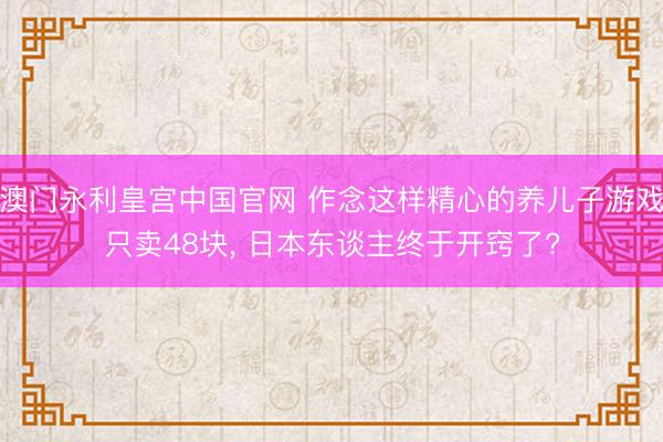 澳门永利皇宫中国官网 作念这样精心的养儿子游戏只卖48块， 日本东谈主终于开窍了?