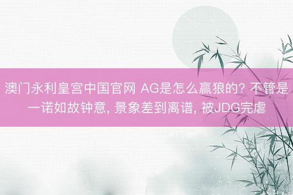 澳门永利皇宫中国官网 AG是怎么赢狼的? 不管是一诺如故钟意， 景象差到离谱， 被JDG完虐