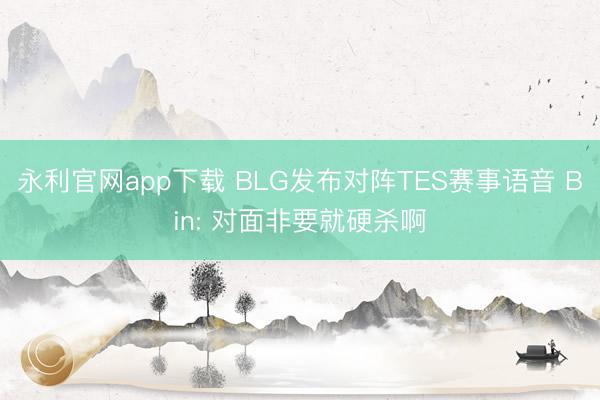永利官网app下载 BLG发布对阵TES赛事语音 Bin: 对面非要就硬杀啊