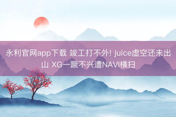 永利官网app下载 竣工打不外! juice虚空还未出山 XG一蹶不兴遭NAVI横扫