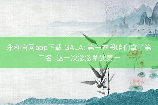 永利官网app下载 GALA: 第一赛段咱们拿了第二名， 这一次念念拿到第一