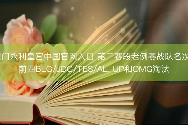 澳门永利皇宫中国官网入口 第二赛段老例赛战队名次: 前四BLG/JDG/TES/AL， UP和OMG淘汰