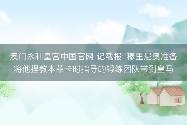 澳门永利皇宫中国官网 记载报: 穆里尼奥准备将他捏教本菲卡时指导的锻练团队带到皇马