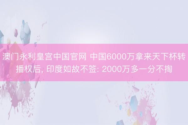 澳门永利皇宫中国官网 中国6000万拿来天下杯转播权后， 印度如故不签: 2000万多一分不掏
