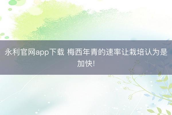 永利官网app下载 梅西年青的速率让栽培认为是加快!
