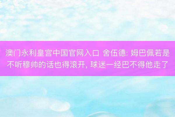 澳门永利皇宫中国官网入口 舍伍德: 姆巴佩若是不听穆帅的话也得滚开， 球迷一经巴不得他走了