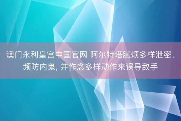 澳门永利皇宫中国官网 阿尔特塔腻烦多样泄密、频防内鬼， 并作念多样动作来误导敌手