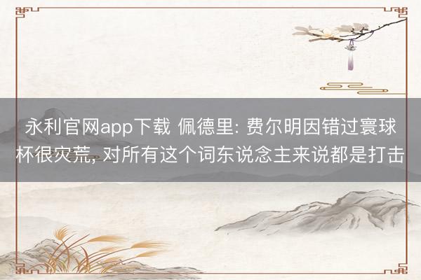 永利官网app下载 佩德里: 费尔明因错过寰球杯很灾荒， 对所有这个词东说念主来说都是打击