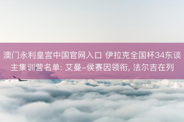 澳门永利皇宫中国官网入口 伊拉克全国杯34东谈主集训营名单: 艾曼-侯赛因领衔, 法尔吉在列