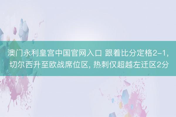 澳门永利皇宫中国官网入口 跟着比分定格2-1， 切尔西升至欧战席位区， 热刺仅超越左迁区2分