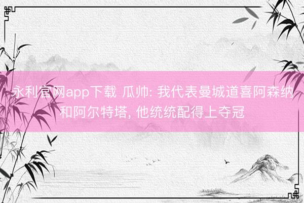 永利官网app下载 瓜帅: 我代表曼城道喜阿森纳和阿尔特塔， 他统统配得上夺冠