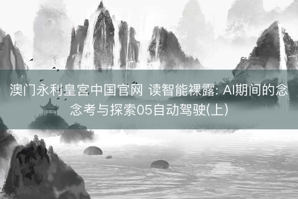 澳门永利皇宫中国官网 读智能裸露: AI期间的念念考与探索05自动驾驶(上)