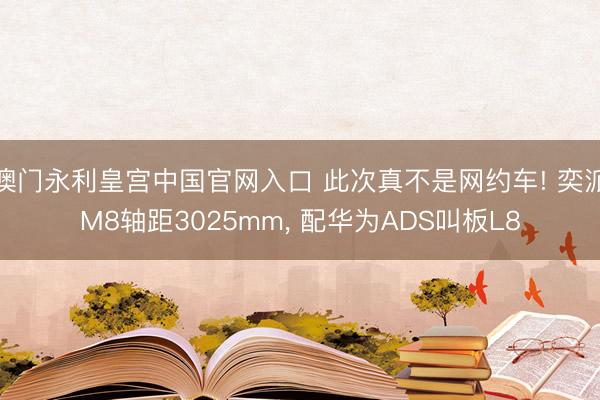 澳门永利皇宫中国官网入口 此次真不是网约车! 奕派M8轴距3025mm， 配华为ADS叫板L8